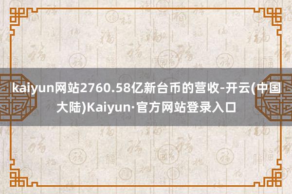 kaiyun网站2760.58亿新台币的营收-开云(中国大陆)Kaiyun·官方网站登录入口