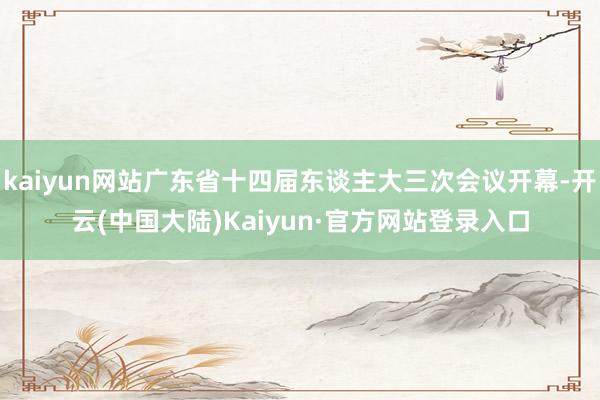 kaiyun网站广东省十四届东谈主大三次会议开幕-开云(中国大陆)Kaiyun·官方网站登录入口