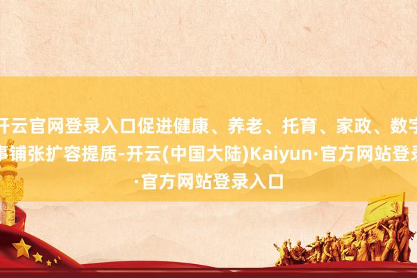 开云官网登录入口促进健康、养老、托育、家政、数字等处事铺张扩容提质-开云(中国大陆)Kaiyun·官方网站登录入口