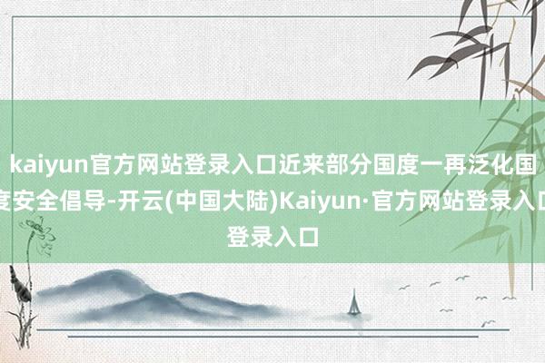 kaiyun官方网站登录入口近来部分国度一再泛化国度安全倡导-开云(中国大陆)Kaiyun·官方网站登录入口