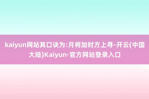 kaiyun网站其口诀为:月将加时方上寻-开云(中国大陆)Kaiyun·官方网站登录入口