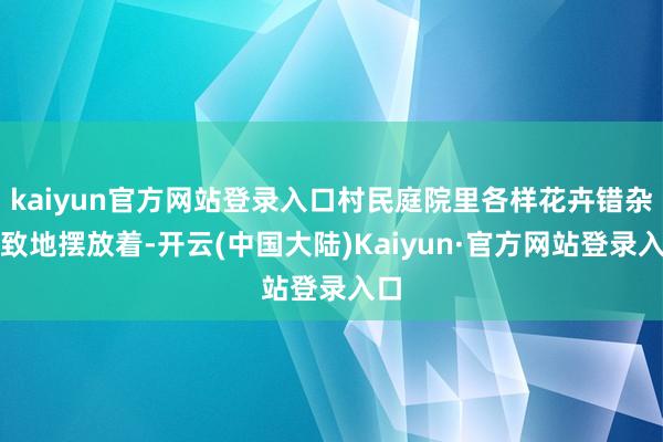 kaiyun官方网站登录入口村民庭院里各样花卉错杂有致地摆放着-开云(中国大陆)Kaiyun·官方网站登录入口