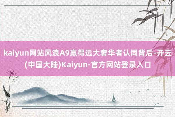 kaiyun网站风浪A9赢得远大奢华者认同背后-开云(中国大陆)Kaiyun·官方网站登录入口