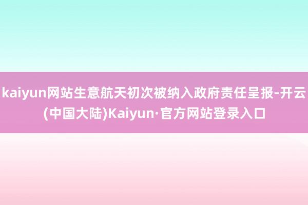 kaiyun网站生意航天初次被纳入政府责任呈报-开云(中国大陆)Kaiyun·官方网站登录入口