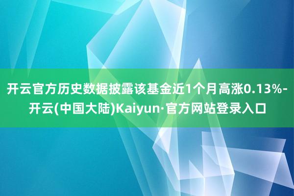 开云官方历史数据披露该基金近1个月高涨0.13%-开云(中国大陆)Kaiyun·官方网站登录入口