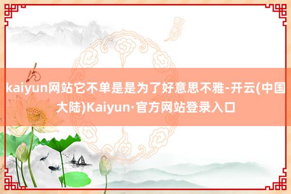 kaiyun网站它不单是是为了好意思不雅-开云(中国大陆)Kaiyun·官方网站登录入口