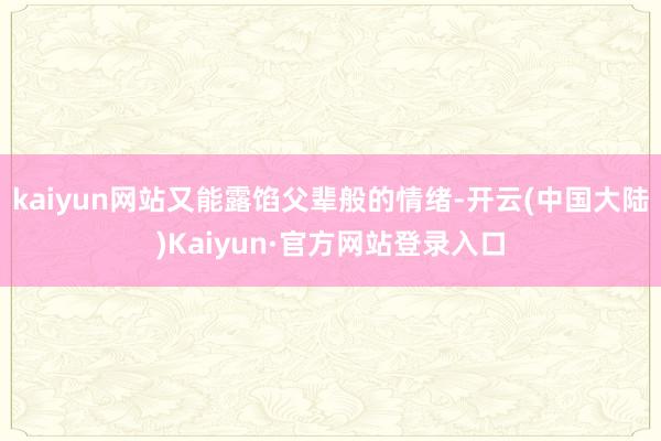 kaiyun网站又能露馅父辈般的情绪-开云(中国大陆)Kaiyun·官方网站登录入口