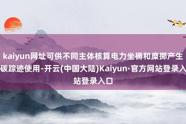 kaiyun网址可供不同主体核算电力坐褥和糜掷产生的碳踪迹使用-开云(中国大陆)Kaiyun·官方网站登录入口