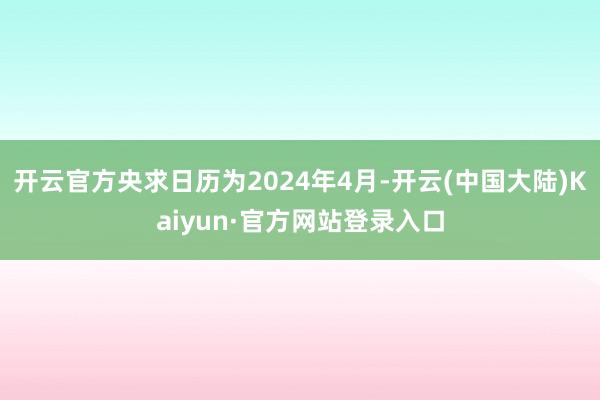 开云官方央求日历为2024年4月-开云(中国大陆)Kaiyun·官方网站登录入口