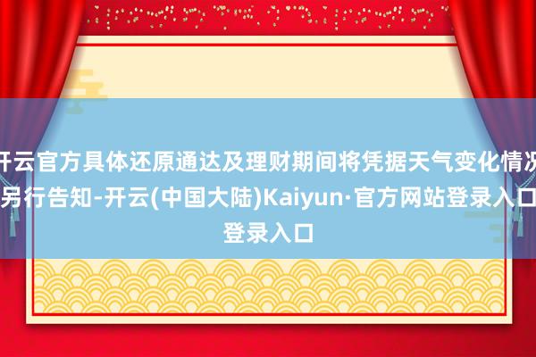 开云官方具体还原通达及理财期间将凭据天气变化情况另行告知-开云(中国大陆)Kaiyun·官方网站登录入口