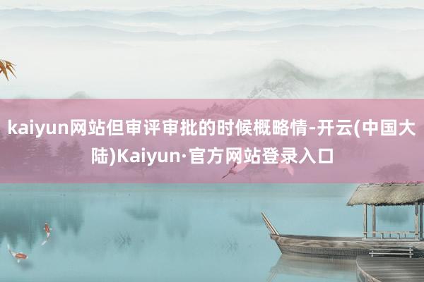 kaiyun网站但审评审批的时候概略情-开云(中国大陆)Kaiyun·官方网站登录入口