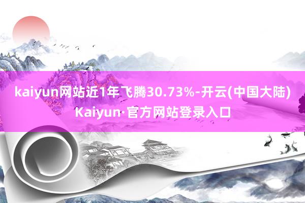 kaiyun网站近1年飞腾30.73%-开云(中国大陆)Kaiyun·官方网站登录入口