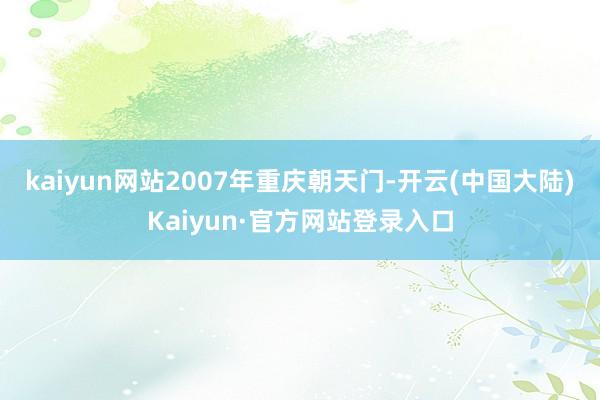kaiyun网站2007年重庆朝天门-开云(中国大陆)Kaiyun·官方网站登录入口