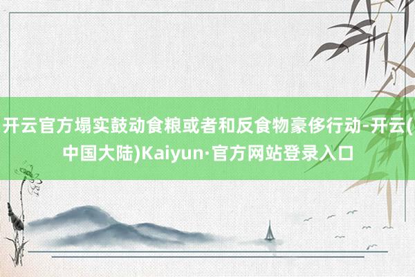 开云官方塌实鼓动食粮或者和反食物豪侈行动-开云(中国大陆)Kaiyun·官方网站登录入口