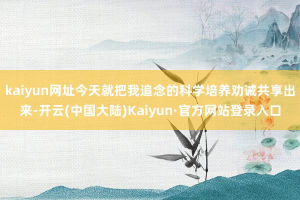 kaiyun网址今天就把我追念的科学培养劝诫共享出来-开云(中国大陆)Kaiyun·官方网站登录入口