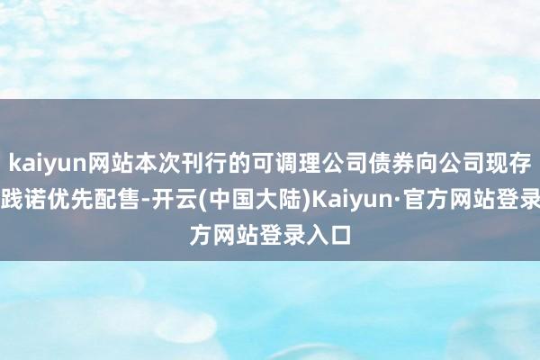 kaiyun网站本次刊行的可调理公司债券向公司现存鼓吹践诺优先配售-开云(中国大陆)Kaiyun·官方网站登录入口
