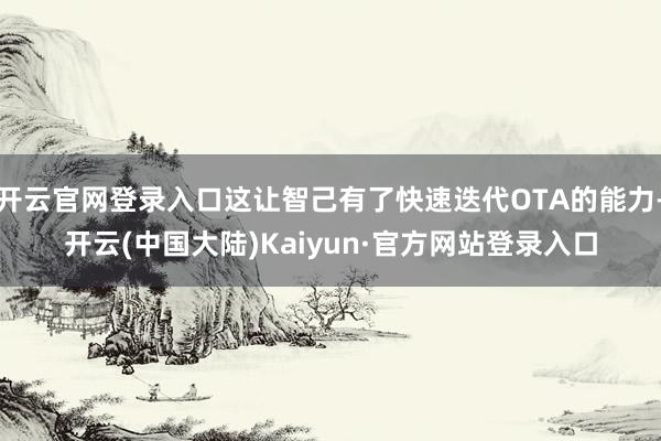开云官网登录入口这让智己有了快速迭代OTA的能力-开云(中国大陆)Kaiyun·官方网站登录入口