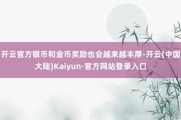开云官方银币和金币奖励也会越来越丰厚-开云(中国大陆)Kaiyun·官方网站登录入口