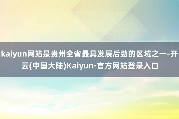 kaiyun网站是贵州全省最具发展后劲的区域之一-开云(中国大陆)Kaiyun·官方网站登录入口