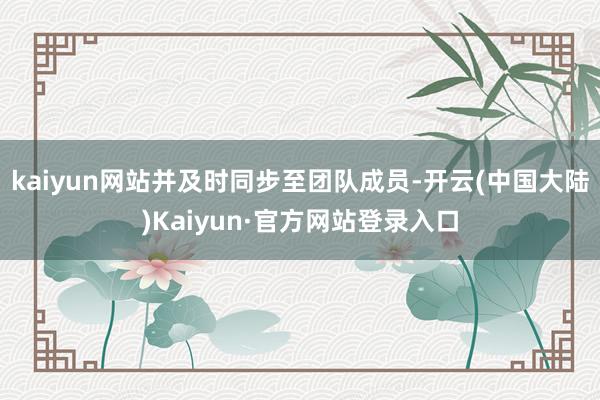 kaiyun网站并及时同步至团队成员-开云(中国大陆)Kaiyun·官方网站登录入口