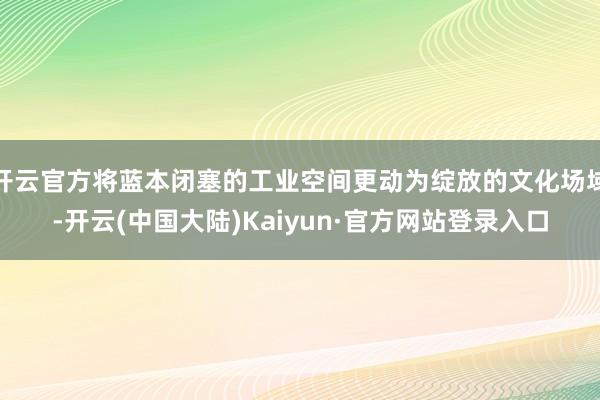 开云官方将蓝本闭塞的工业空间更动为绽放的文化场域-开云(中国大陆)Kaiyun·官方网站登录入口