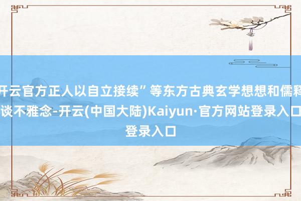 开云官方正人以自立接续”等东方古典玄学想想和儒释谈不雅念-开云(中国大陆)Kaiyun·官方网站登录入口