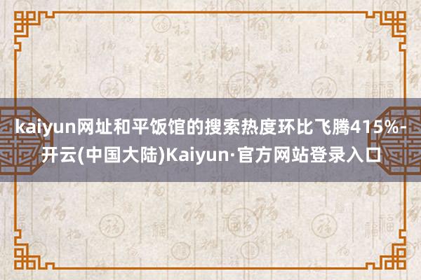 kaiyun网址和平饭馆的搜索热度环比飞腾415%-开云(中国大陆)Kaiyun·官方网站登录入口
