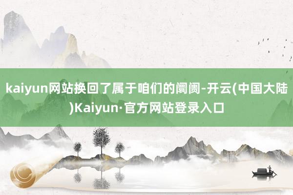 kaiyun网站换回了属于咱们的阛阓-开云(中国大陆)Kaiyun·官方网站登录入口
