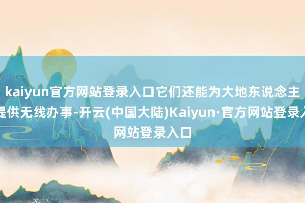 kaiyun官方网站登录入口它们还能为大地东说念主员提供无线办事-开云(中国大陆)Kaiyun·官方网站登录入口