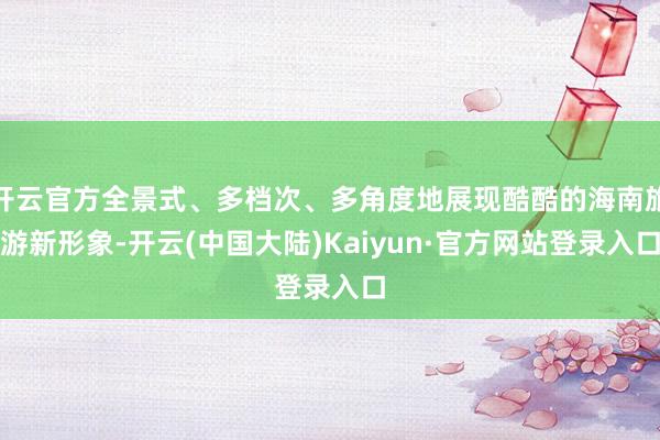 开云官方全景式、多档次、多角度地展现酷酷的海南旅游新形象-开云(中国大陆)Kaiyun·官方网站登录入口
