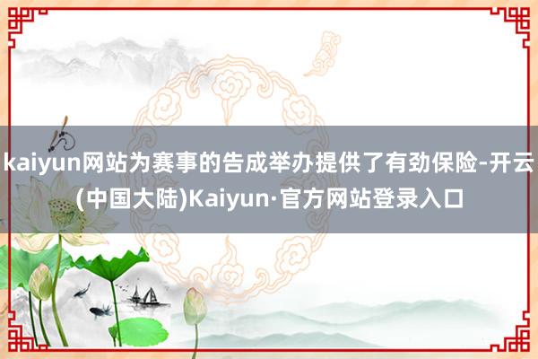 kaiyun网站为赛事的告成举办提供了有劲保险-开云(中国大陆)Kaiyun·官方网站登录入口