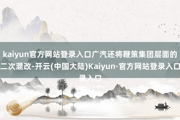 kaiyun官方网站登录入口广汽还将鞭策集团层面的二次混改-开云(中国大陆)Kaiyun·官方网站登录入口