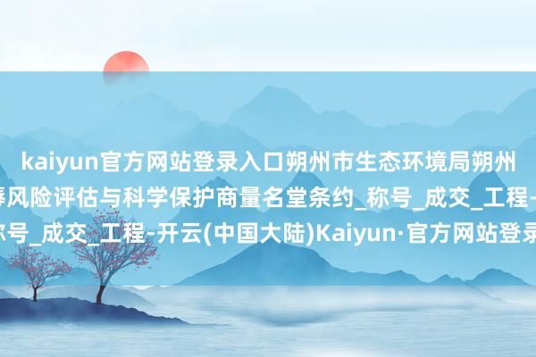 kaiyun官方网站登录入口朔州市生态环境局朔州市神头泉域地下水耻辱风险评估与科学保护商量名堂条约_称号_成交_工程-开云(中国大陆)Kaiyun·官方网站登录入口