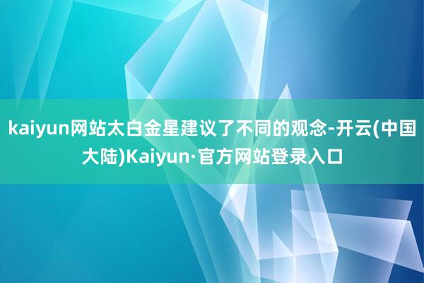 kaiyun网站太白金星建议了不同的观念-开云(中国大陆)Kaiyun·官方网站登录入口