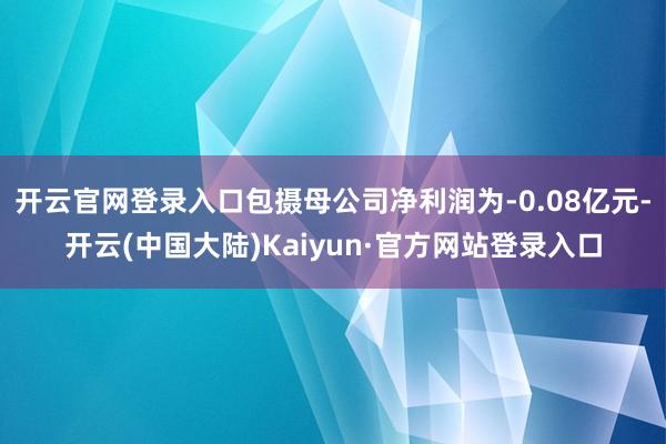 开云官网登录入口包摄母公司净利润为-0.08亿元-开云(中国大陆)Kaiyun·官方网站登录入口