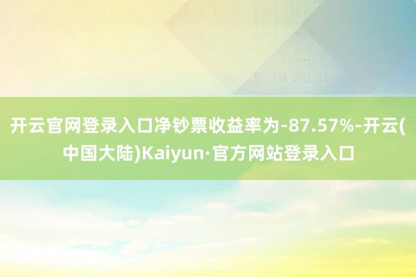 开云官网登录入口净钞票收益率为-87.57%-开云(中国大陆)Kaiyun·官方网站登录入口