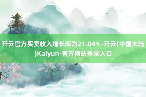 开云官方买卖收入增长率为21.04%-开云(中国大陆)Kaiyun·官方网站登录入口