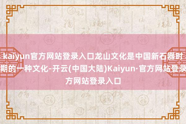kaiyun官方网站登录入口龙山文化是中国新石器时期晚期的一种文化-开云(中国大陆)Kaiyun·官方网站登录入口