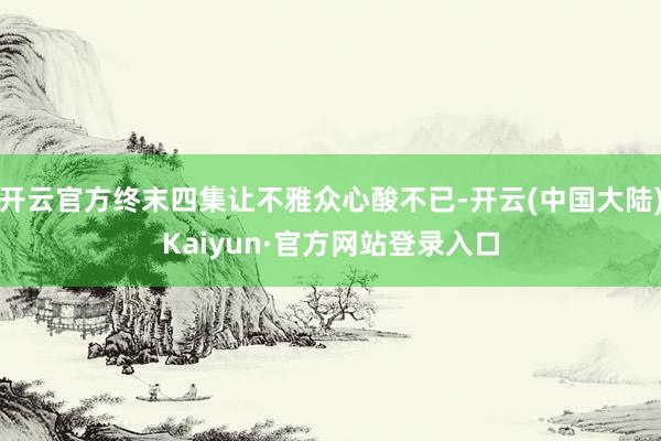 开云官方终末四集让不雅众心酸不已-开云(中国大陆)Kaiyun·官方网站登录入口