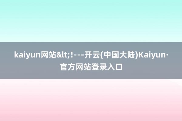 kaiyun网站<!---开云(中国大陆)Kaiyun·官方网站登录入口