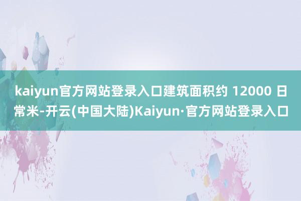 kaiyun官方网站登录入口建筑面积约 12000 日常米-开云(中国大陆)Kaiyun·官方网站登录入口