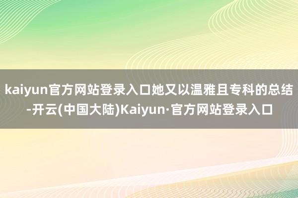 kaiyun官方网站登录入口她又以温雅且专科的总结-开云(中国大陆)Kaiyun·官方网站登录入口