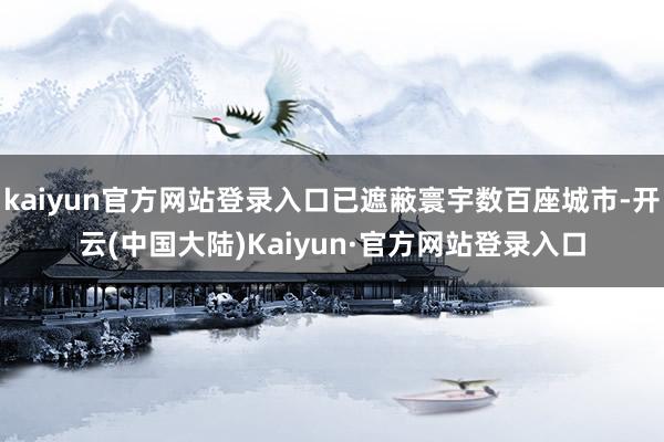 kaiyun官方网站登录入口已遮蔽寰宇数百座城市-开云(中国大陆)Kaiyun·官方网站登录入口