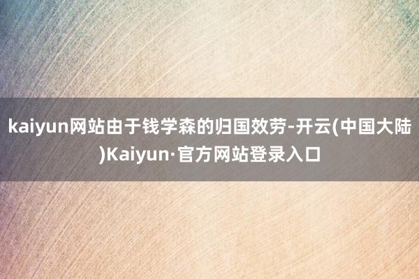 kaiyun网站由于钱学森的归国效劳-开云(中国大陆)Kaiyun·官方网站登录入口