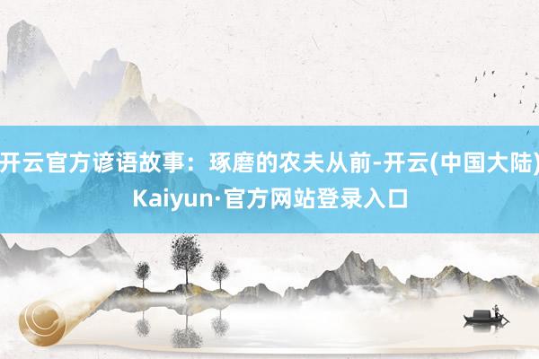 开云官方谚语故事：琢磨的农夫从前-开云(中国大陆)Kaiyun·官方网站登录入口