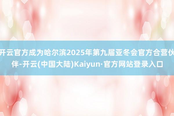 开云官方成为哈尔滨2025年第九届亚冬会官方合营伙伴-开云(中国大陆)Kaiyun·官方网站登录入口
