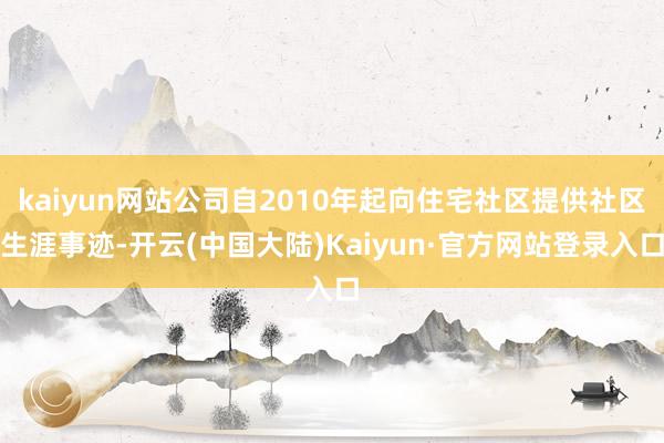 kaiyun网站公司自2010年起向住宅社区提供社区生涯事迹-开云(中国大陆)Kaiyun·官方网站登录入口