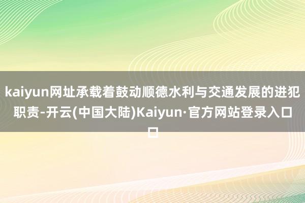 kaiyun网址承载着鼓动顺德水利与交通发展的进犯职责-开云(中国大陆)Kaiyun·官方网站登录入口