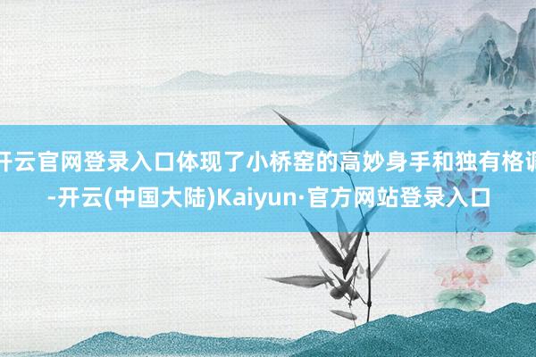开云官网登录入口体现了小桥窑的高妙身手和独有格调-开云(中国大陆)Kaiyun·官方网站登录入口