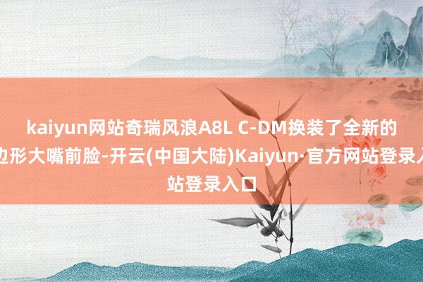 kaiyun网站奇瑞风浪A8L C-DM换装了全新的八边形大嘴前脸-开云(中国大陆)Kaiyun·官方网站登录入口